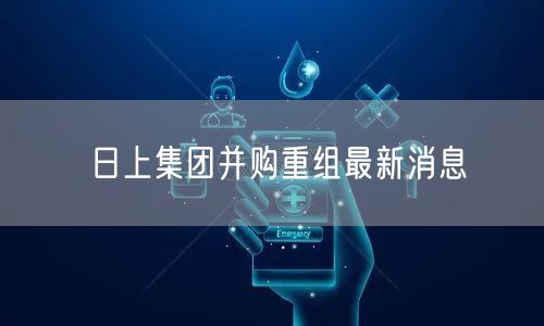 日上集团并购重组最新消息