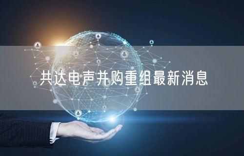 共达电声并购重组最新消息