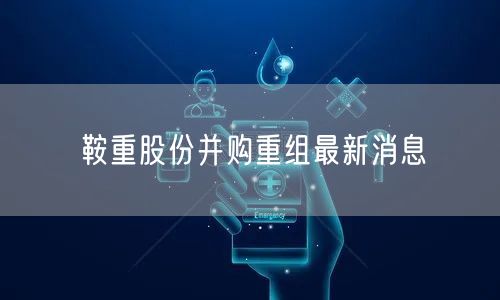 鞍重股份并购重组最新消息
