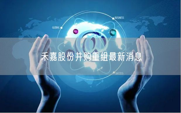禾嘉股份并购重组最新消息