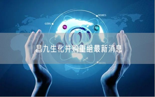 昌九生化并购重组最新消息