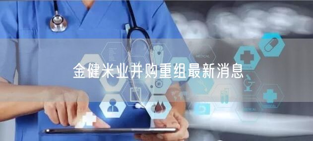 金健米业并购重组最新消息