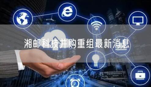 湘邮科技并购重组最新消息