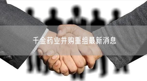 千金药业并购重组最新消息