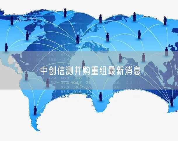 中创信测并购重组最新消息