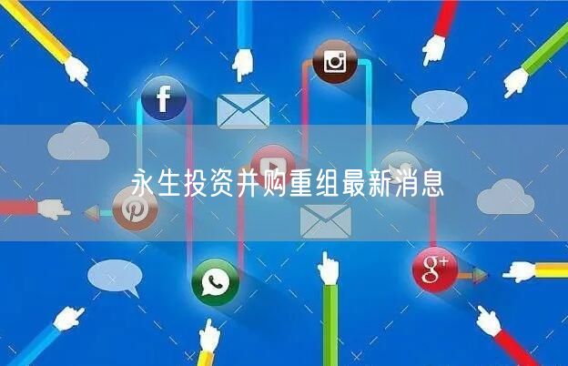 永生投资并购重组最新消息