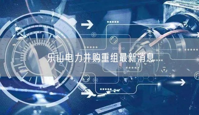 乐山电力并购重组最新消息