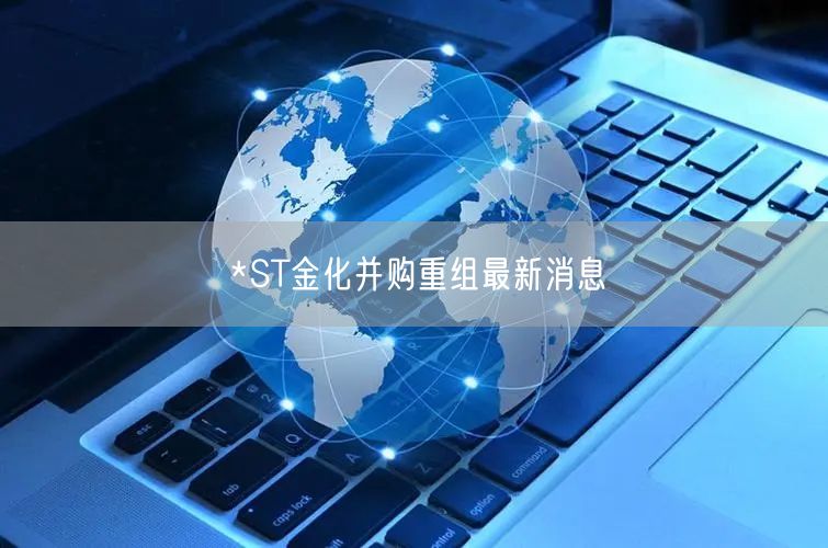 *ST金化并购重组最新消息