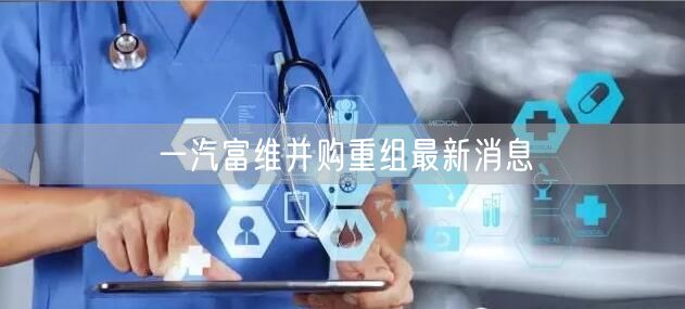 一汽富维并购重组最新消息