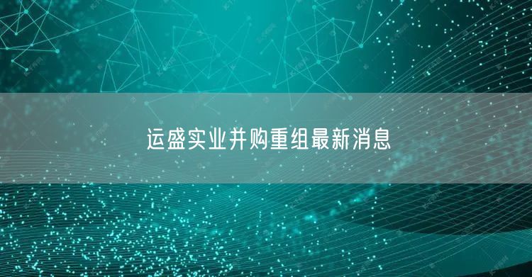 运盛实业并购重组最新消息