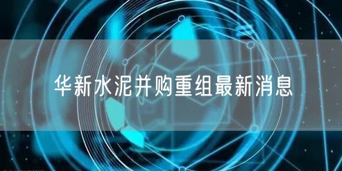 华新水泥并购重组最新消息