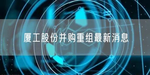 厦工股份并购重组最新消息