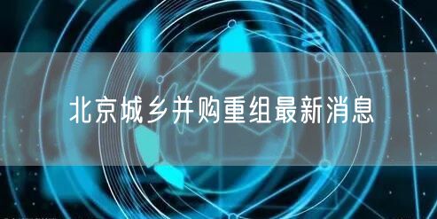北京城乡并购重组最新消息