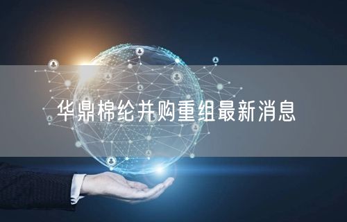 华鼎棉纶并购重组最新消息