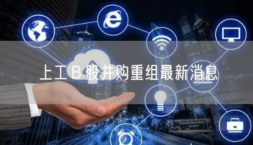 上工Ｂ股并购重组最新消息
