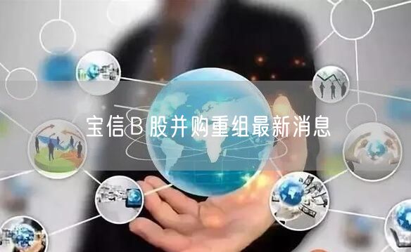 宝信Ｂ股并购重组最新消息