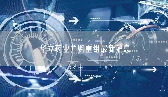 华立药业并购重组最新消息