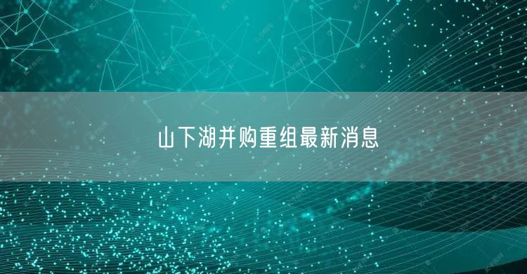 山下湖并购重组最新消息