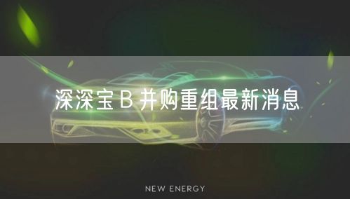 深深宝Ｂ并购重组最新消息