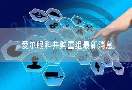 爱尔眼科并购重组最新消息