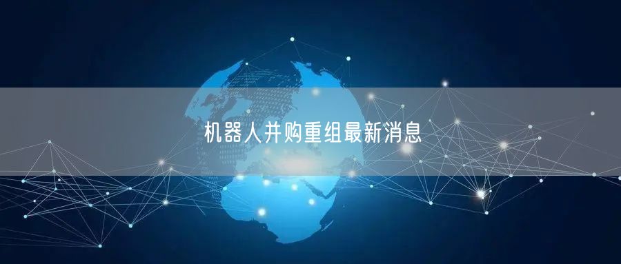 机器人并购重组最新消息