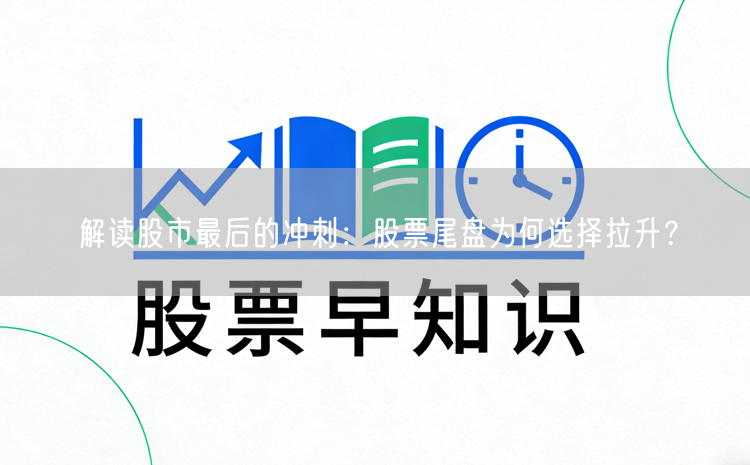 解读股市最后的冲刺：股票尾盘为何选择拉升？