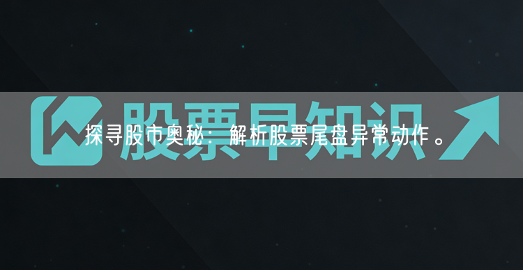 探寻股市奥秘：解析股票尾盘异常动作。