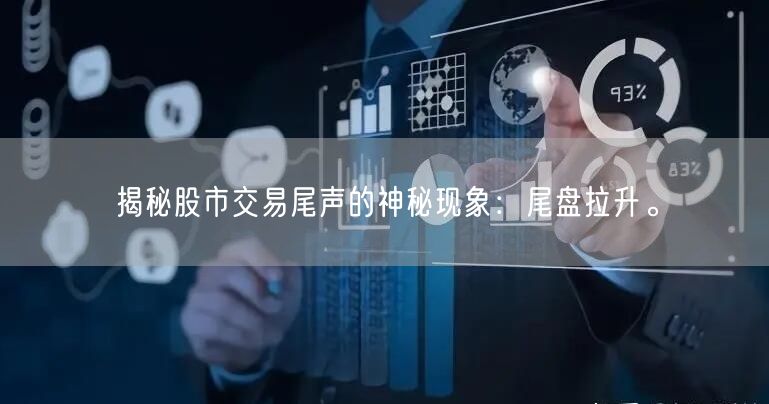 揭秘股市交易尾声的神秘现象：尾盘拉升。