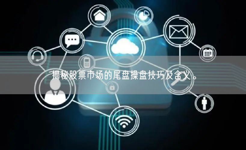 揭秘股票市场的尾盘操盘技巧及含义。