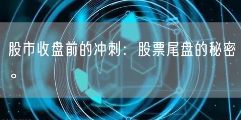 股市收盘前的冲刺：股票尾盘的秘密。