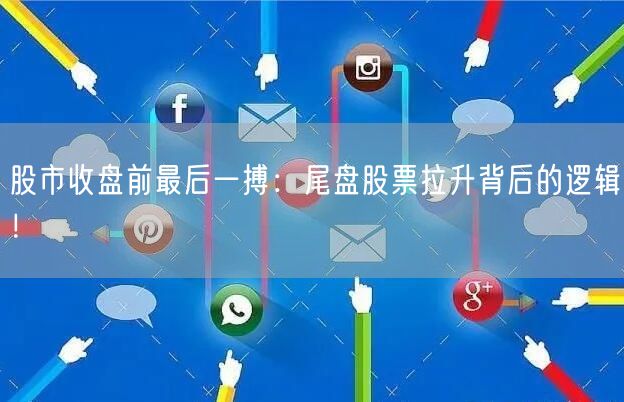 股市收盘前最后一搏：尾盘股票拉升背后的逻辑！