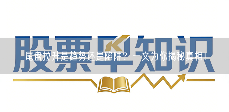 尾盘拉升是趋势还是陷阱？一文为你揭秘真相！
