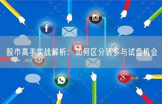股市高手实战解析：如何区分诱多与试盘机会