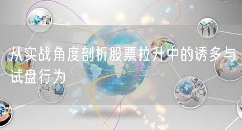 从实战角度剖析股票拉升中的诱多与试盘行为