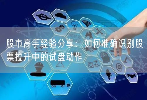 股市高手经验分享：如何准确识别股票拉升中的试盘动作