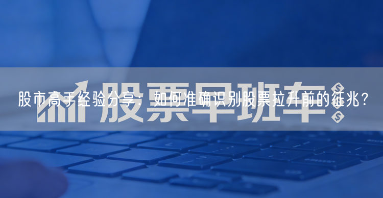 股市高手经验分享：如何准确识别股票拉升前的征兆？