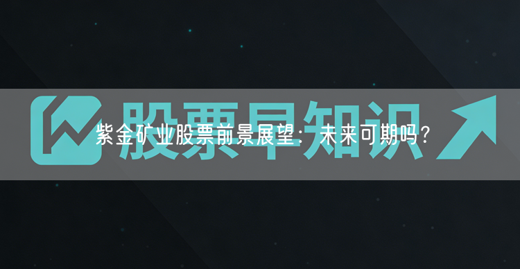 紫金矿业股票前景展望：未来可期吗？