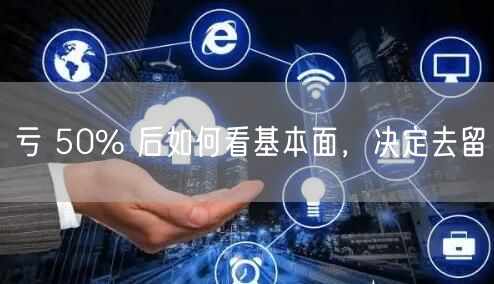 亏 50% 后如何看基本面，决定去留