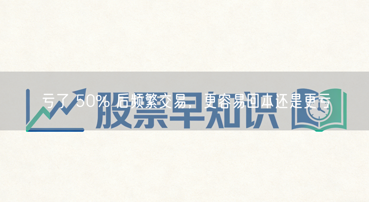 亏了 50% 后频繁交易，更容易回本还是更亏