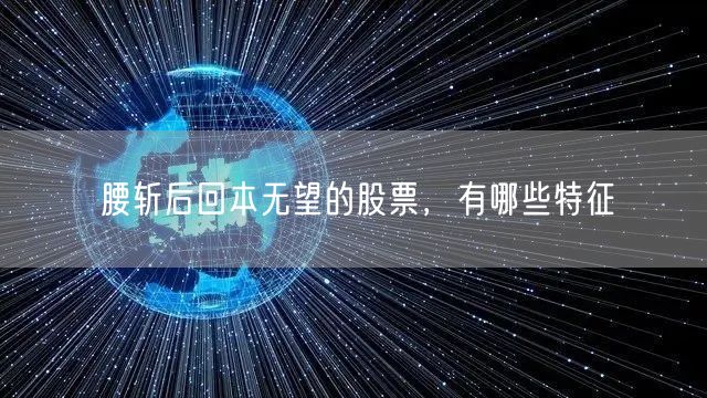 腰斩后回本无望的股票,有哪些特征