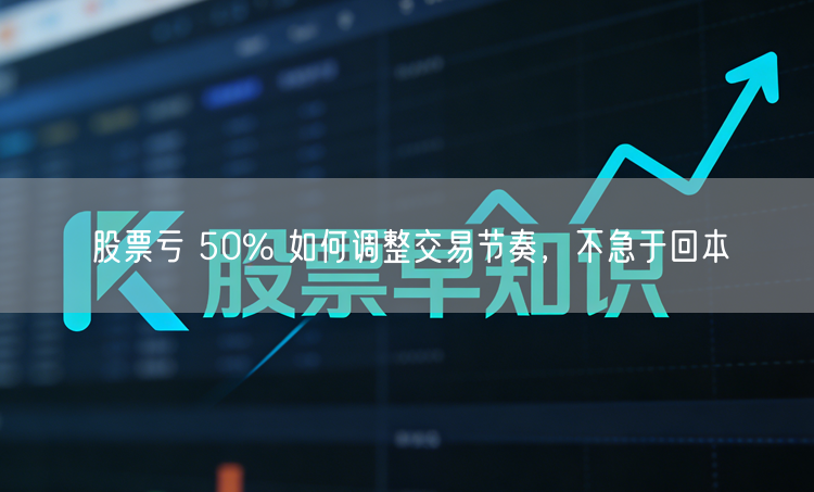 股票亏 50% 如何调整交易节奏,不急于回本