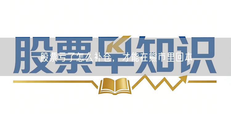 股票亏了怎么补仓，才能在熊市里回本