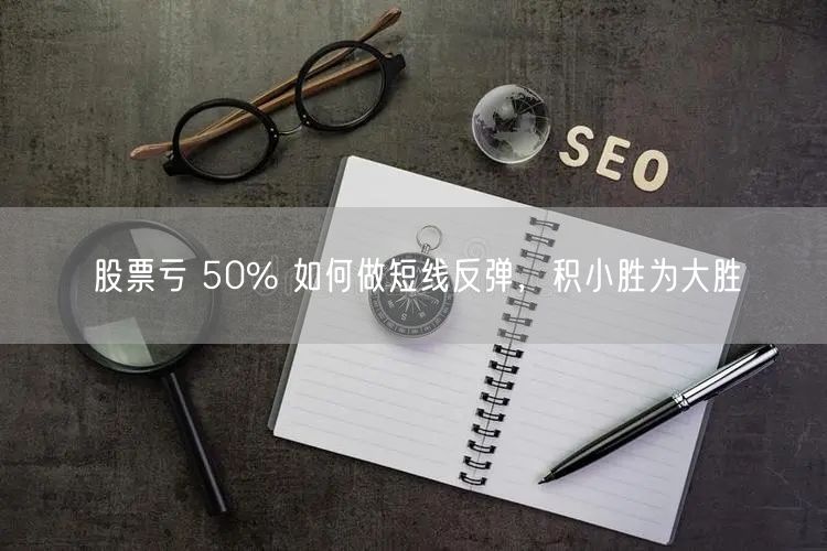 股票亏 50% 如何做短线反弹，积小胜为大胜