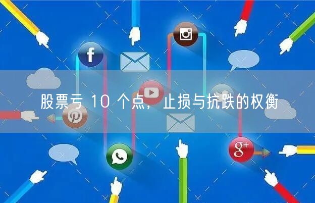 股票亏 10 个点，止损与抗跌的权衡
