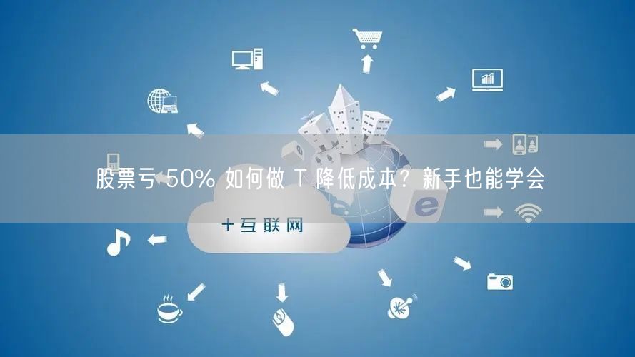 股票亏 50% 如何做 T 降低成本？新手也能学会