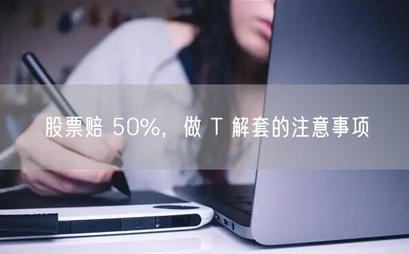 股票赔 50%，做 T 解套的注意事项