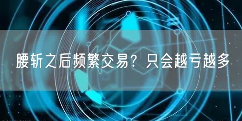 腰斩之后频繁交易？只会越亏越多