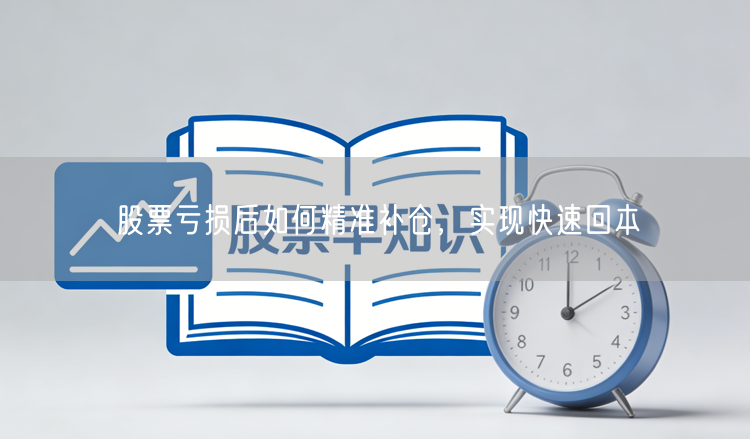 股票亏损后如何精准补仓，实现快速回本