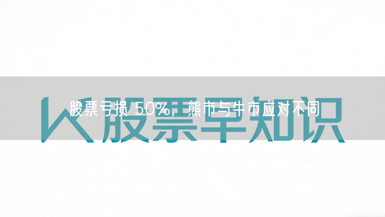 股票亏损 50%，熊市与牛市应对不同
