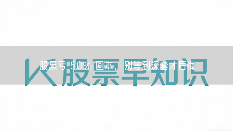 股票亏 50% 回本，别等到深套才后悔